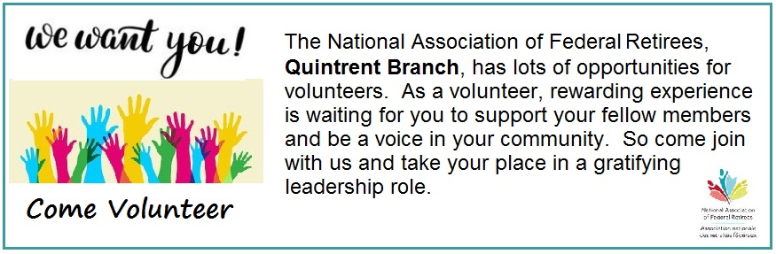 We want You The National Association of Federal Retirees, Quintrent Branch, has lots of oppourtunities for volunteers. As a volunteer, rewarding experience is waiting for you to support your fellow memebrs and be a voice in your community. So come join with us and take your place in a gratifying leadership role.